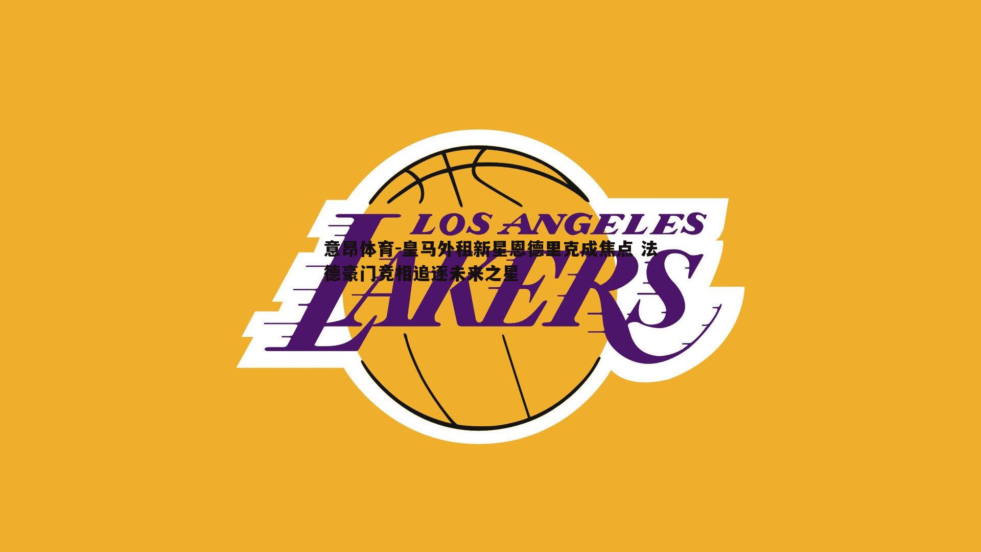 皇马外租新星恩德里克成焦点 法德豪门竞相追逐未来之星