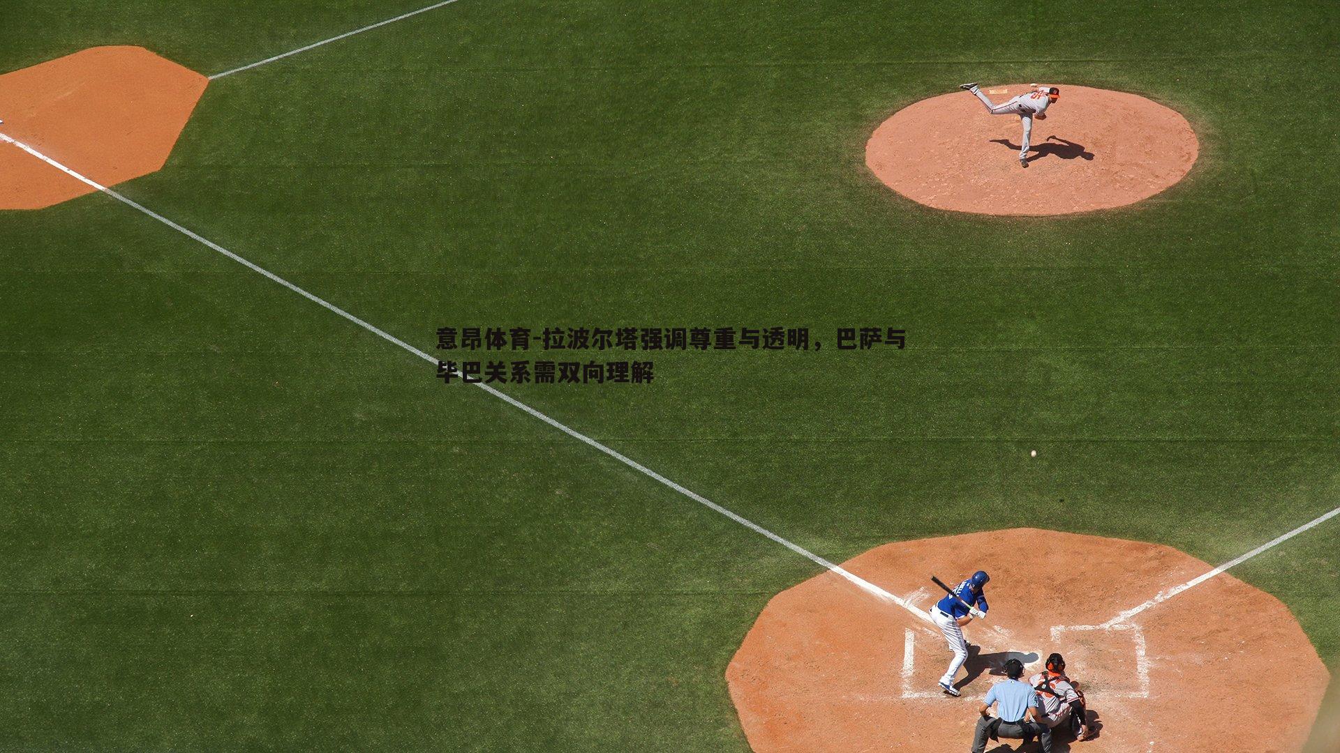 拉波尔塔强调尊重与透明，巴萨与毕巴关系需双向理解