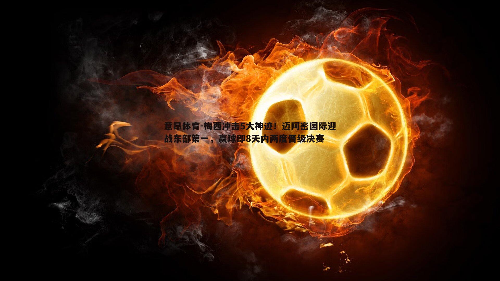 梅西冲击5大神迹!迈阿密国际迎战东部第一,赢球即8天内两度晋级决赛