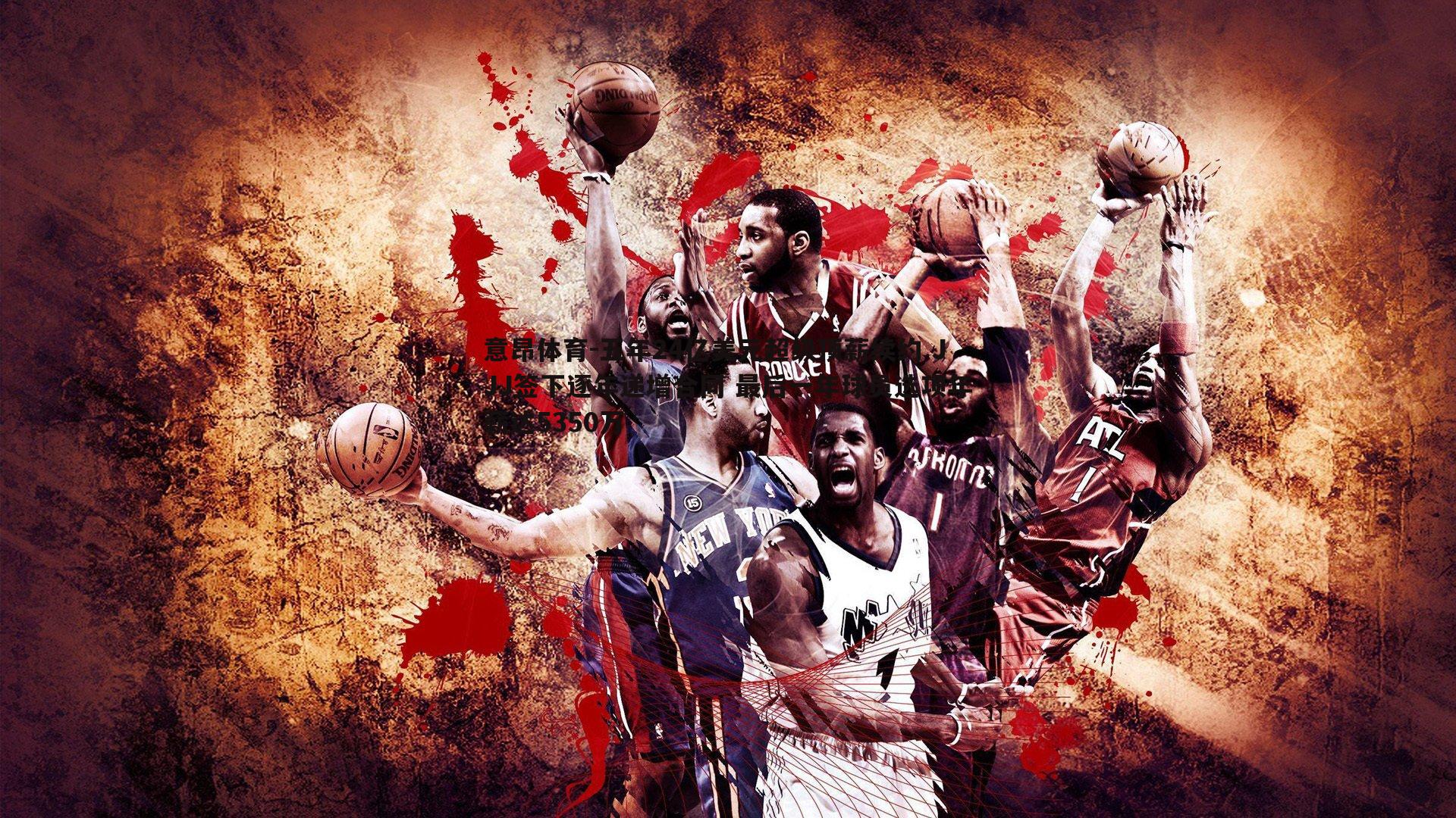 五年24亿美元超级顶薪续约 JJJ签下逐年递增合同 最后一年球员选项年薪达5350万