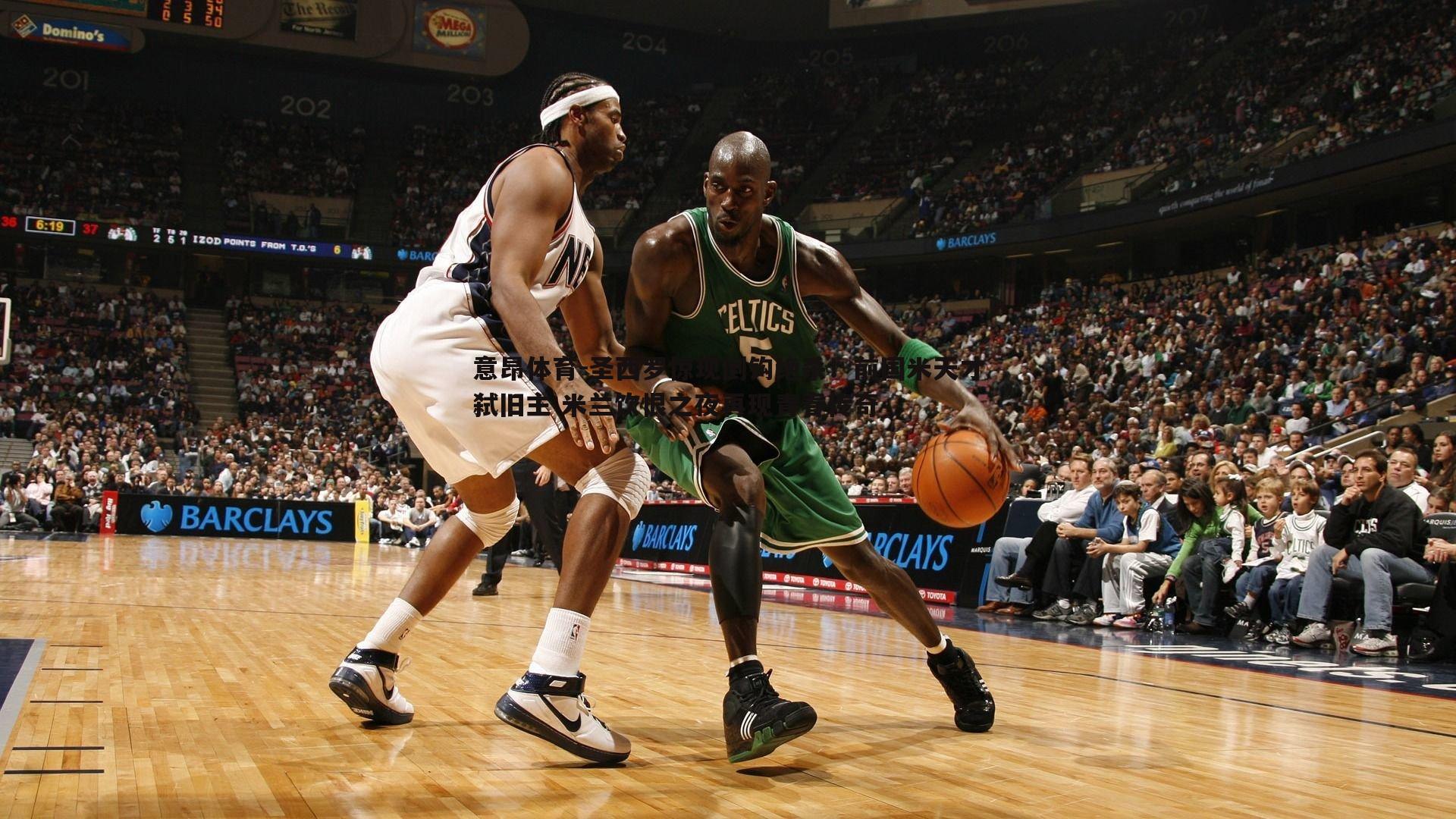 圣西罗惊现倒钩绝杀!前国米天才弑旧主 米兰饮恨之夜再现青春传奇