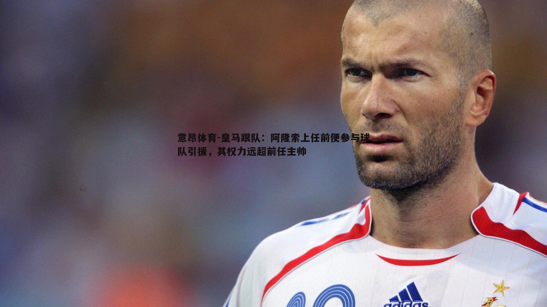 皇马跟队：阿隆索上任前便参与球队引援，其权力远超前任主帅